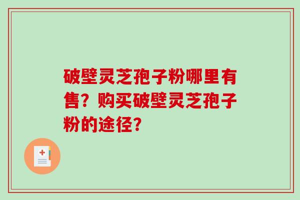 破壁灵芝孢子粉哪里有售？购买破壁灵芝孢子粉的途径？