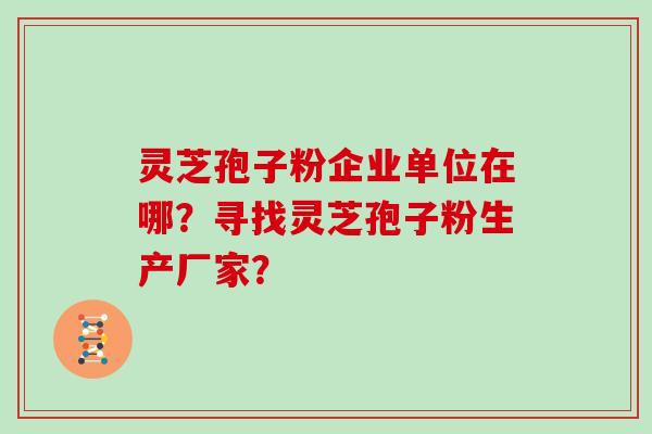 灵芝孢子粉企业单位在哪？寻找灵芝孢子粉生产厂家？