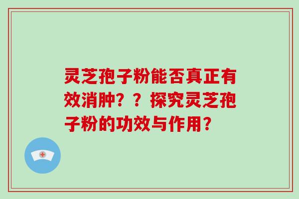 灵芝孢子粉能否真正有效消肿？？探究灵芝孢子粉的功效与作用？