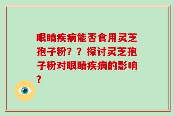 眼睛能否食用灵芝孢子粉？？探讨灵芝孢子粉对眼睛的影响？