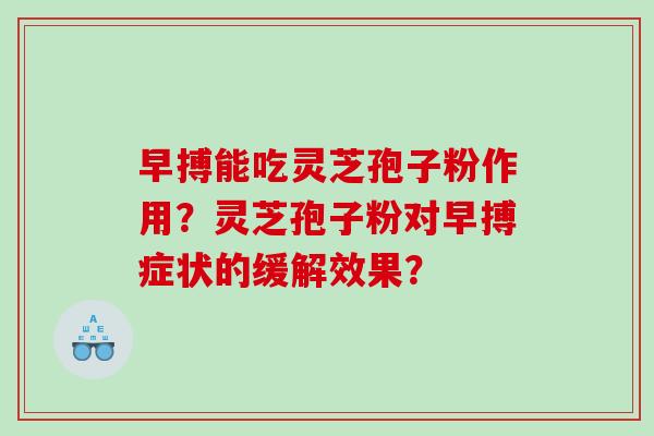 早搏能吃灵芝孢子粉作用？灵芝孢子粉对早搏症状的缓解效果？