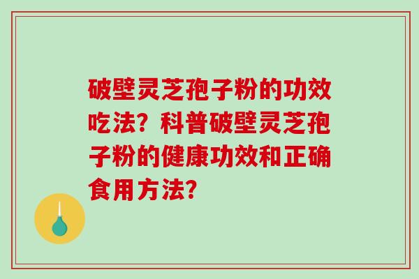破壁灵芝孢子粉的功效吃法？科普破壁灵芝孢子粉的健康功效和正确食用方法？