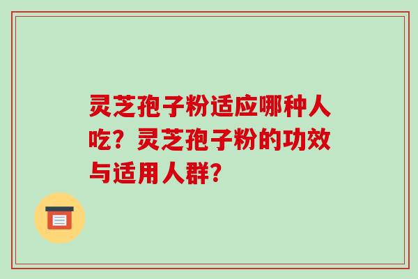 灵芝孢子粉适应哪种人吃？灵芝孢子粉的功效与适用人群？