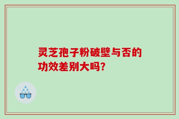 灵芝孢子粉破壁与否的功效差别大吗？