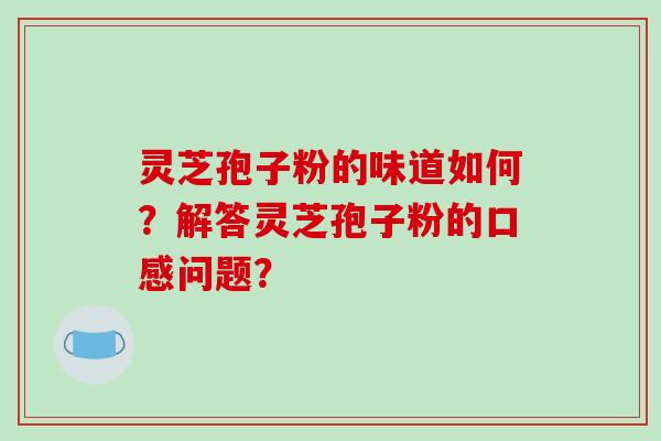 灵芝孢子粉的味道如何？解答灵芝孢子粉的口感问题？
