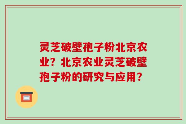 灵芝破壁孢子粉北京农业？北京农业灵芝破壁孢子粉的研究与应用？