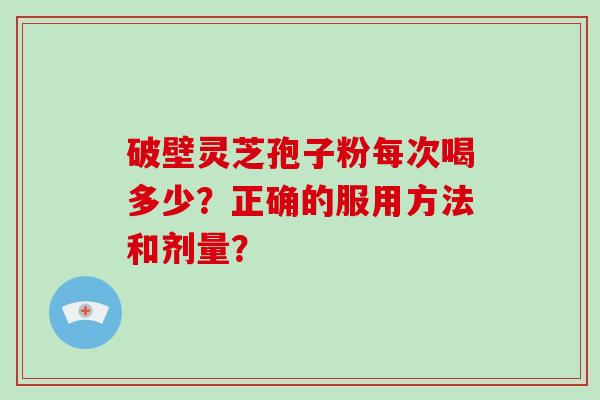 破壁灵芝孢子粉每次喝多少？正确的服用方法和剂量？