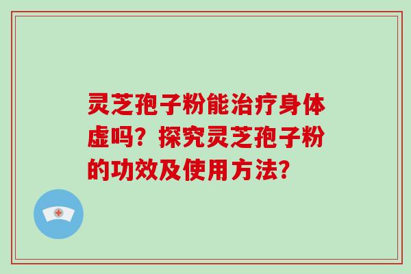 灵芝孢子粉能身体虚吗？探究灵芝孢子粉的功效及使用方法？