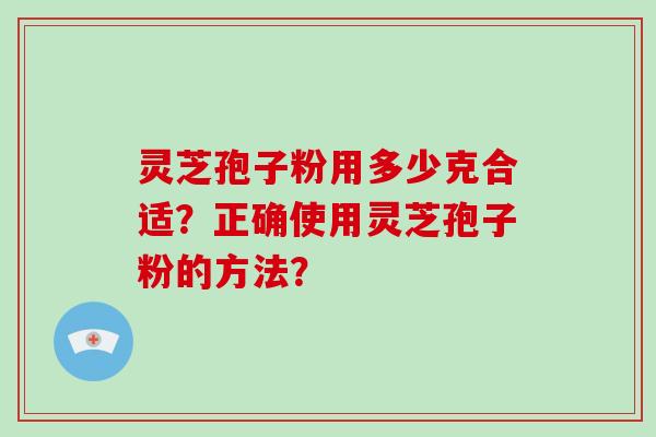灵芝孢子粉用多少克合适？正确使用灵芝孢子粉的方法？