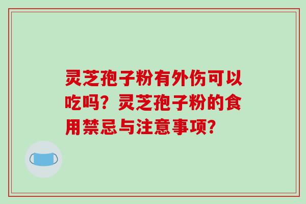 灵芝孢子粉有外伤可以吃吗？灵芝孢子粉的食用禁忌与注意事项？