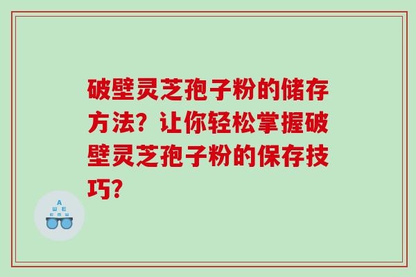破壁灵芝孢子粉的储存方法？让你轻松掌握破壁灵芝孢子粉的保存技巧？