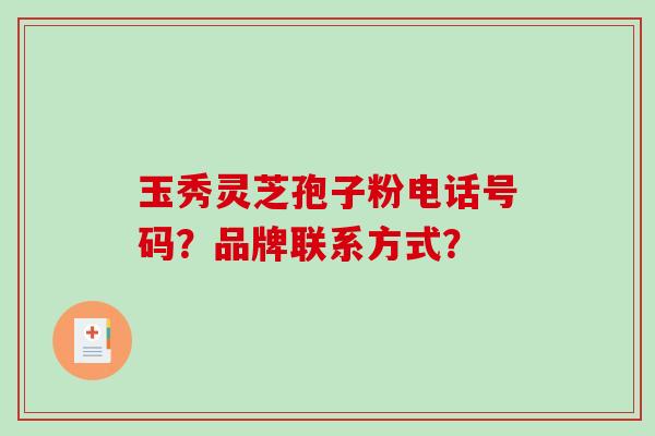 玉秀灵芝孢子粉电话号码？品牌联系方式？