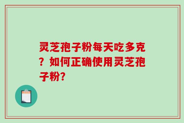 灵芝孢子粉每天吃多克？如何正确使用灵芝孢子粉？
