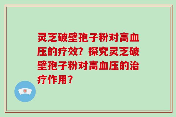灵芝破壁孢子粉对高血压的疗效？探究灵芝破壁孢子粉对高血压的治疗作用？