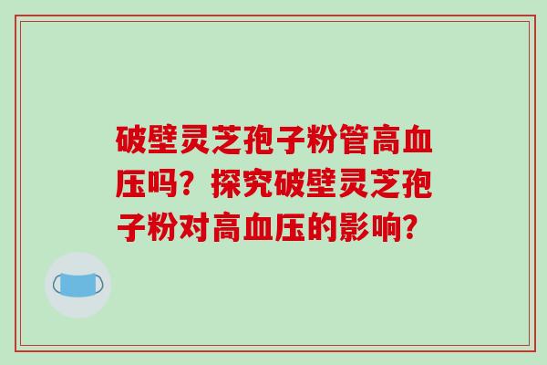 破壁灵芝孢子粉管高血压吗？探究破壁灵芝孢子粉对高血压的影响？