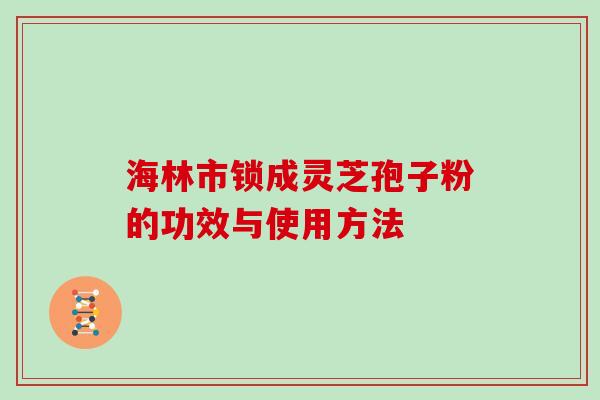 海林市锁成灵芝孢子粉的功效与使用方法
