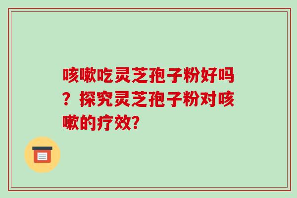 咳嗽吃灵芝孢子粉好吗？探究灵芝孢子粉对咳嗽的疗效？