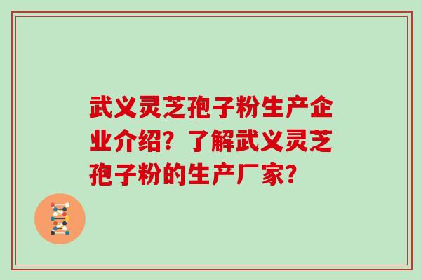 武义灵芝孢子粉生产企业介绍？了解武义灵芝孢子粉的生产厂家？