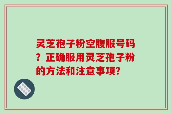 灵芝孢子粉空腹服号码？正确服用灵芝孢子粉的方法和注意事项？