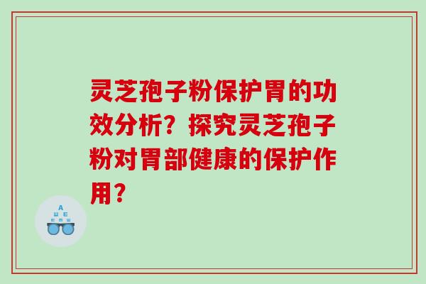 灵芝孢子粉保护胃的功效分析？探究灵芝孢子粉对胃部健康的保护作用？