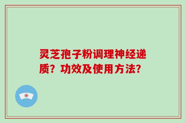 灵芝孢子粉调理神经递质？功效及使用方法？