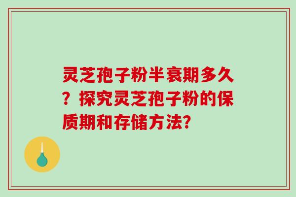 灵芝孢子粉半衰期多久？探究灵芝孢子粉的保质期和存储方法？