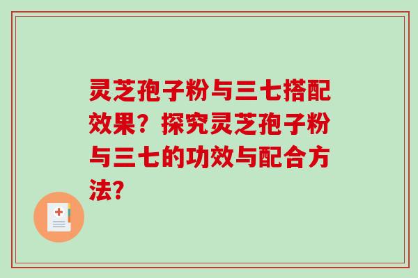 灵芝孢子粉与三七搭配效果？探究灵芝孢子粉与三七的功效与配合方法？