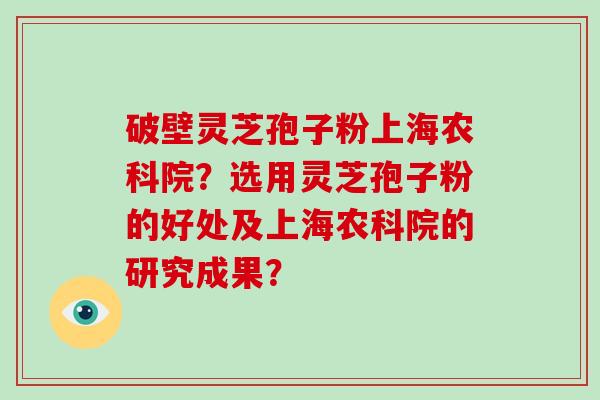破壁灵芝孢子粉上海农科院？选用灵芝孢子粉的好处及上海农科院的研究成果？