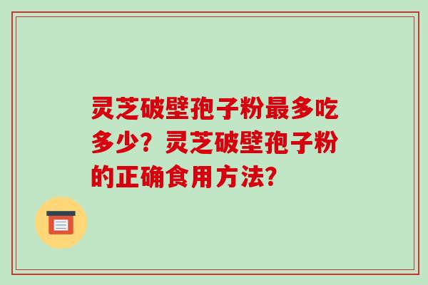 灵芝破壁孢子粉最多吃多少？灵芝破壁孢子粉的正确食用方法？