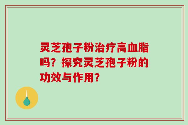 灵芝孢子粉治疗高血脂吗？探究灵芝孢子粉的功效与作用？