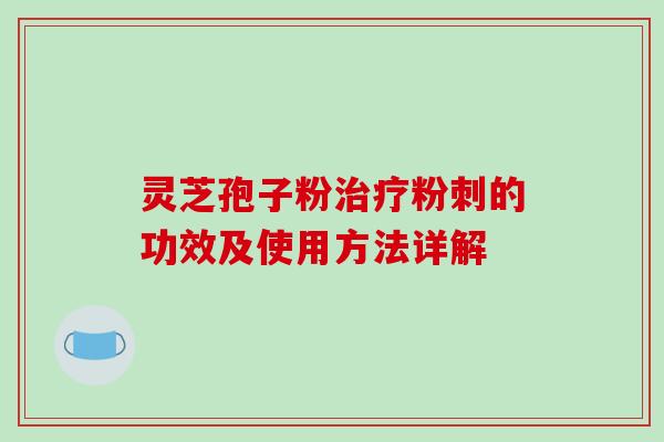 灵芝孢子粉治疗粉刺的功效及使用方法详解