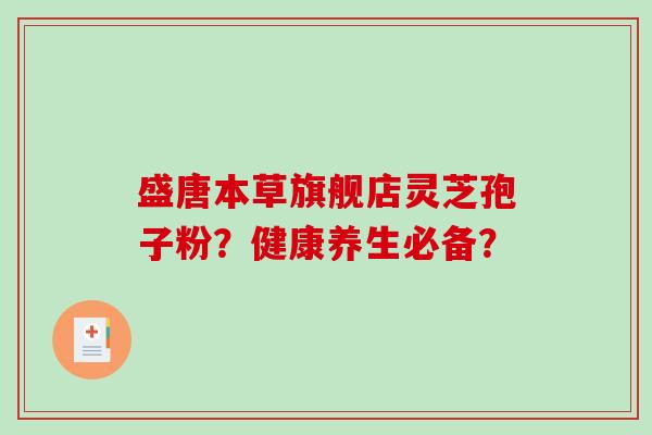 盛唐本草旗舰店灵芝孢子粉？健康养生必备？