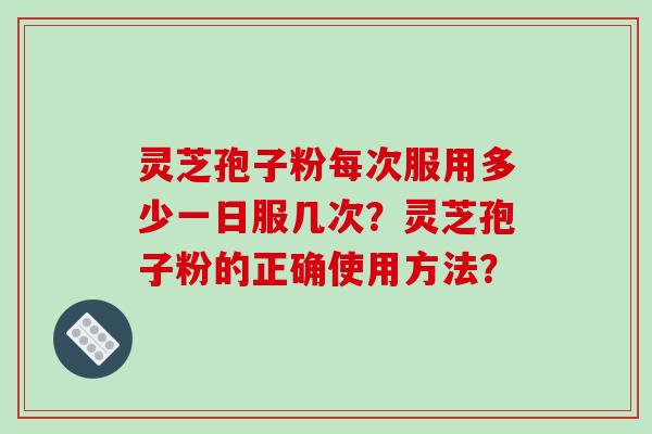 灵芝孢子粉每次服用多少一日服几次？灵芝孢子粉的正确使用方法？