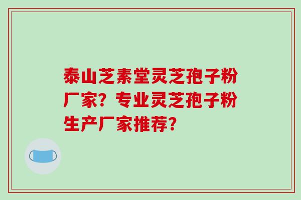 泰山芝素堂灵芝孢子粉厂家？专业灵芝孢子粉生产厂家推荐？