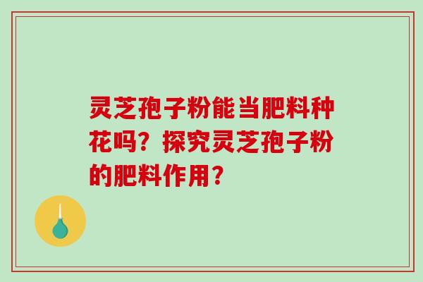 灵芝孢子粉能当肥料种花吗？探究灵芝孢子粉的肥料作用？