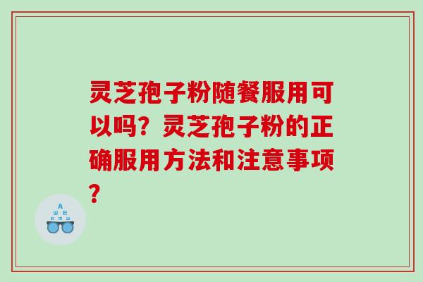 灵芝孢子粉随餐服用可以吗？灵芝孢子粉的正确服用方法和注意事项？