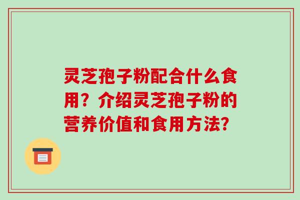 灵芝孢子粉配合什么食用？介绍灵芝孢子粉的营养价值和食用方法？