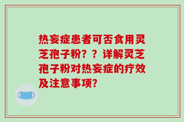 热妄症患者可否食用灵芝孢子粉？？详解灵芝孢子粉对热妄症的疗效及注意事项？