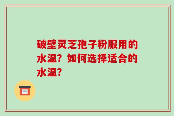 破壁灵芝孢子粉服用的水温？如何选择适合的水温？