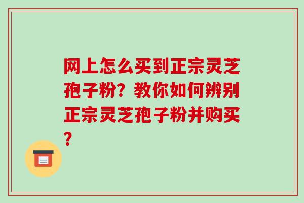 网上怎么买到正宗灵芝孢子粉？教你如何辨别正宗灵芝孢子粉并购买？