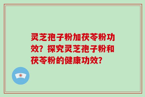 灵芝孢子粉加茯苓粉功效？探究灵芝孢子粉和茯苓粉的健康功效？