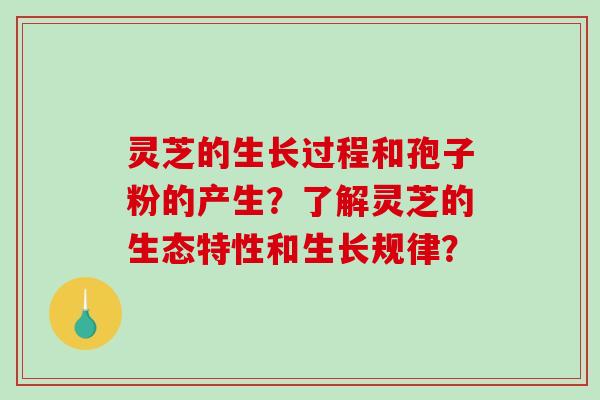 灵芝的生长过程和孢子粉的产生？了解灵芝的生态特性和生长规律？