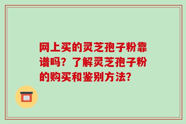 网上买的灵芝孢子粉靠谱吗？了解灵芝孢子粉的购买和鉴别方法？