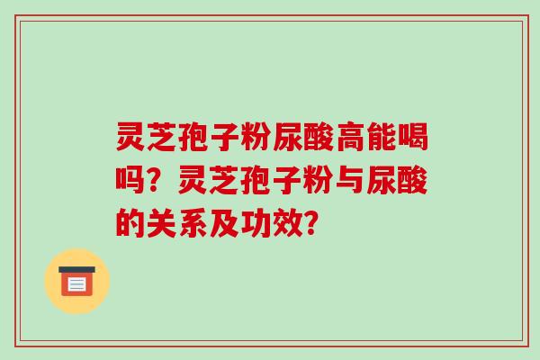 灵芝孢子粉尿酸高能喝吗？灵芝孢子粉与尿酸的关系及功效？
