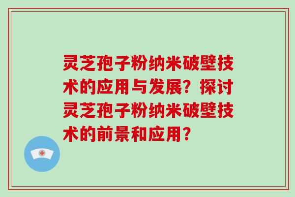 灵芝孢子粉纳米破壁技术的应用与发展？探讨灵芝孢子粉纳米破壁技术的前景和应用？