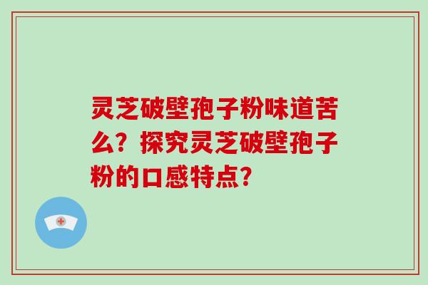 灵芝破壁孢子粉味道苦么？探究灵芝破壁孢子粉的口感特点？