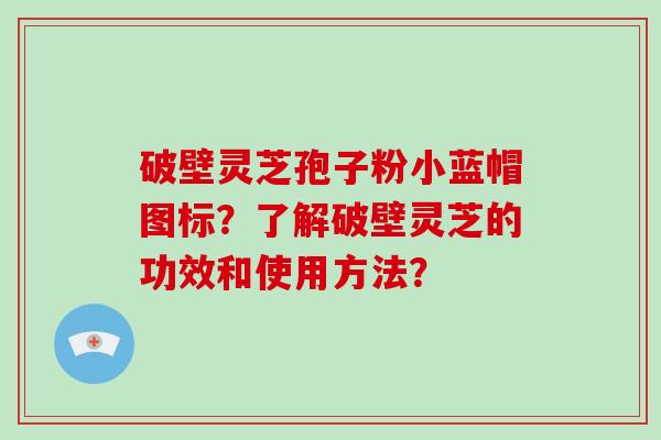 破壁灵芝孢子粉小蓝帽图标？了解破壁灵芝的功效和使用方法？