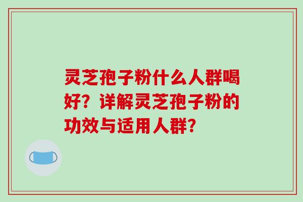灵芝孢子粉什么人群喝好？详解灵芝孢子粉的功效与适用人群？