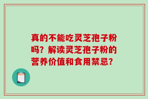 真的不能吃灵芝孢子粉吗？解读灵芝孢子粉的营养价值和食用禁忌？