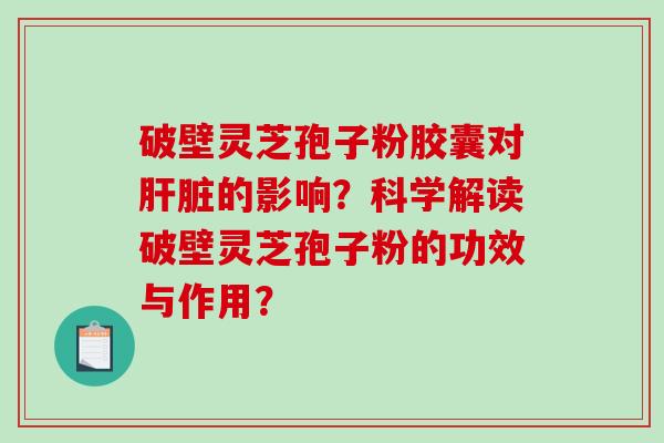 破壁灵芝孢子粉胶囊对肝脏的影响？科学解读破壁灵芝孢子粉的功效与作用？